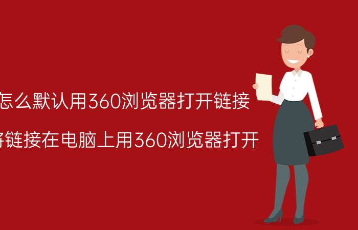 怎么默认用360浏览器打开链接 将链接在电脑上用360浏览器打开